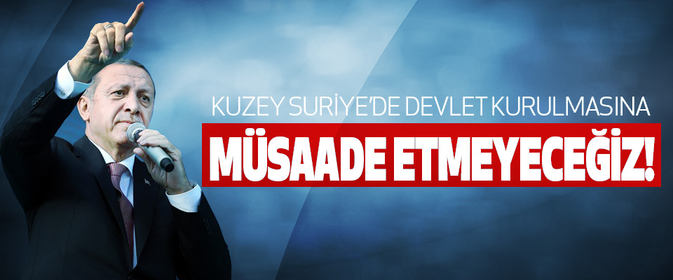 Cumhurbaşkanı Erdoğan;  Kuzey suriye’de devlet kurulmasına müsaade etmeyeceğiz!
