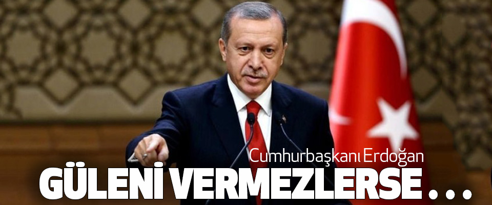 Cumhurbaşkanı Erdoğan Güleni Vermezlerse…