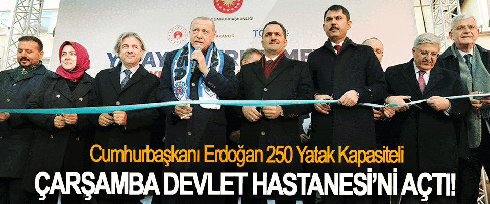 Cumhurbaşkanı Erdoğan 250 Yatak Kapasiteli Çarşamba Devlet Hastanesi’ni açtı!