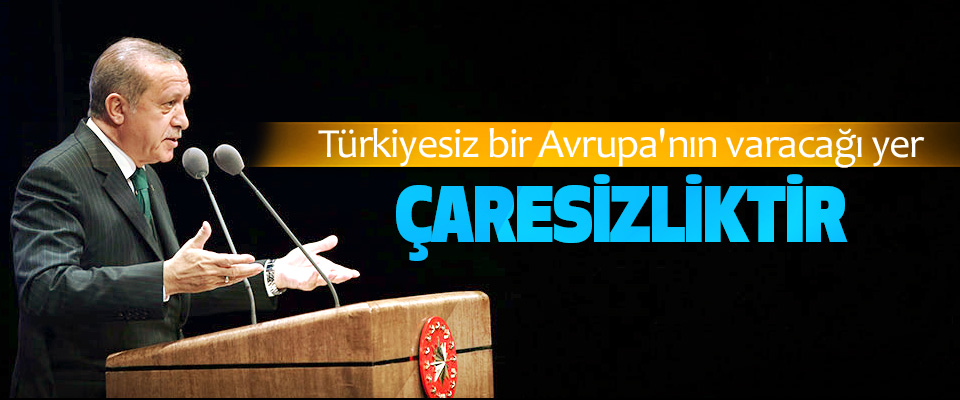 Cumhurbaşkanı Erdoğan: Türkiyesiz bir Avrupa'nın varacağı yer çaresizliktir