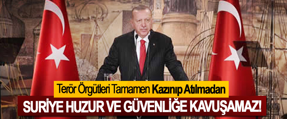 Cumhurbaşkanı Erdoğan:Terör Örgütleri Tamamen Kazınıp Atılmadan Suriye Huzur Ve Güvenliğe Kavuşamaz!