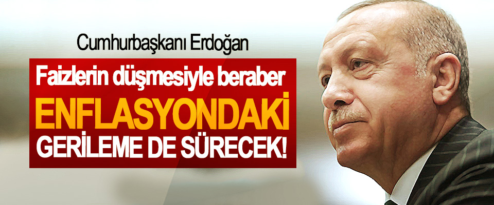 Cumhurbaşkanı Erdoğan, Faizlerin düşmesiyle beraber  Enflasyondaki gerileme de sürecek!