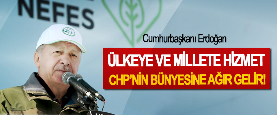 Cumhurbaşkanı Erdoğan: Ülkeye ve millete hizmet CHP’nin bünyesine ağır gelir!