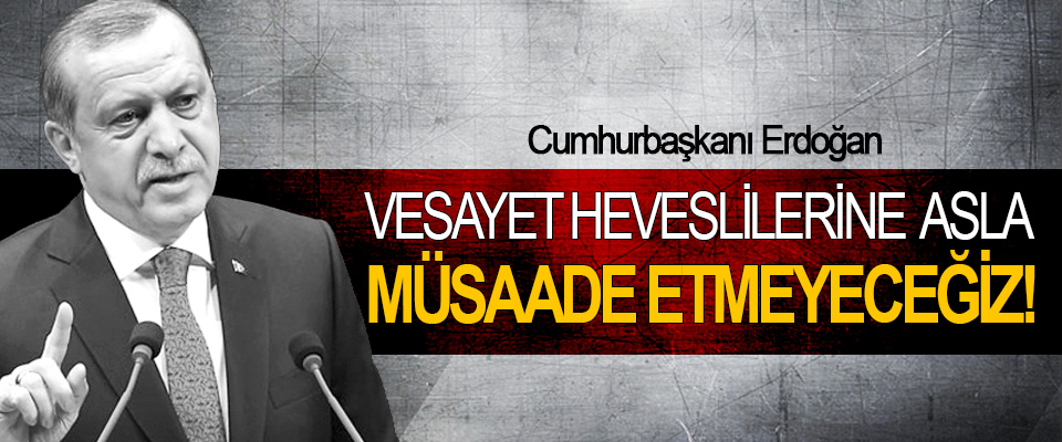 Cumhurbaşkanı Erdoğan: Vesayet heveslilerine asla müsaade etmeyeceğiz!