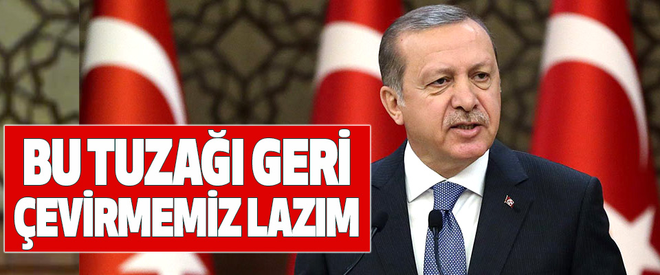 Cumhurbaşkanı Erdoğan; Bu Tuzağı Geri Çevirmemiz Lazım