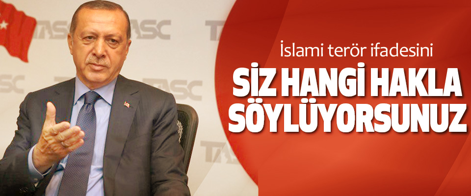 Cumhurbaşkanı Erdoğan, İslami terör ifadesini Siz Hangi Hakla Söylüyorsunuz