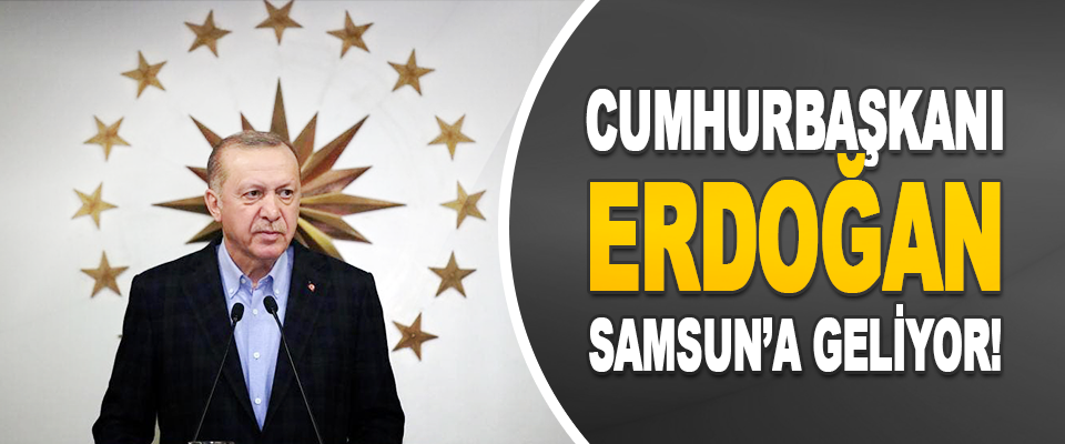 Cumhurbaşkanı Erdoğan Samsun’a Geliyor! 