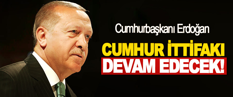 Cumhurbaşkanı Erdoğan: Cumhur ittifakı devam edecek!