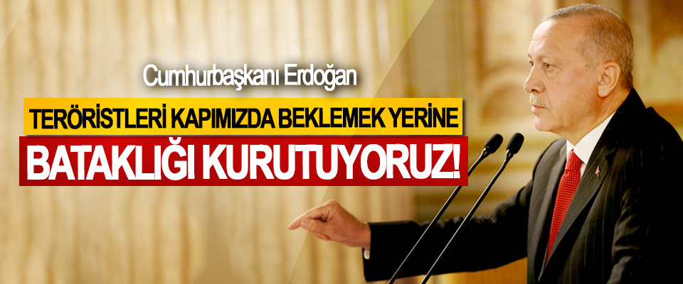 Cumhurbaşkanı Erdoğan: Teröristleri kapımızda beklemek yerine bataklığı kurutuyoruz!
