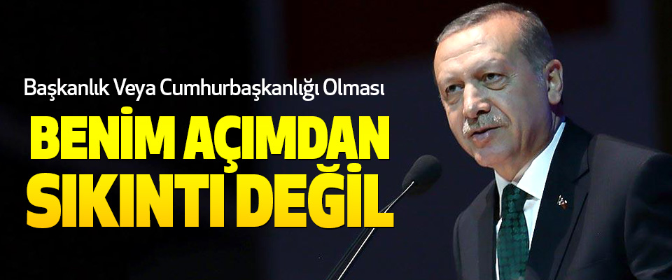  Cumhurbaşkanı Erdoğan; Başkanlık Veya Cumhurbaşkanlığı Olması Benim Açımdan Sıkıntı Değil