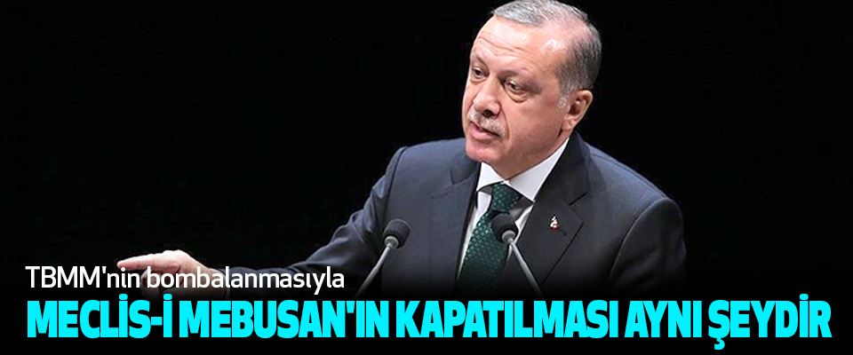 Cumhurbaşkanı Erdoğan: TBMM'nin bombalanmasıyla Meclis-İ Mebusan'ın Kapatılması Aynı Şeydir