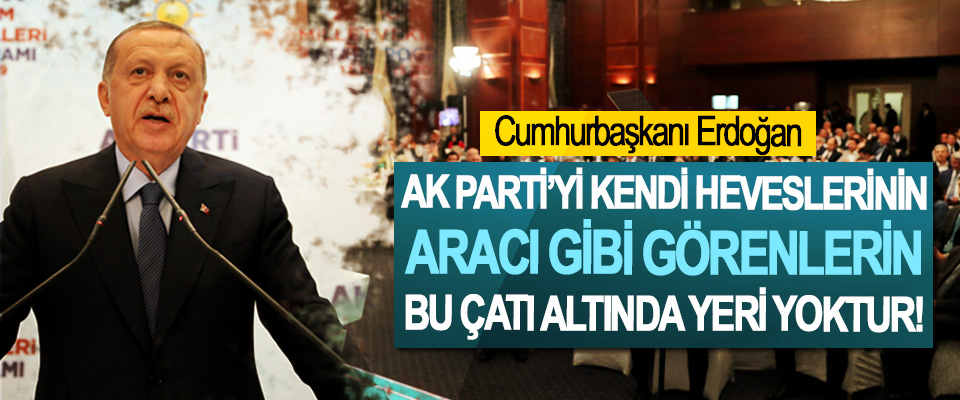 Cumhurbaşkanı Erdoğan:Ak Parti’yi Kendi Heveslerinin Aracı Gibi Görenlerin Bu Çatı Altında Yeri Yoktur!