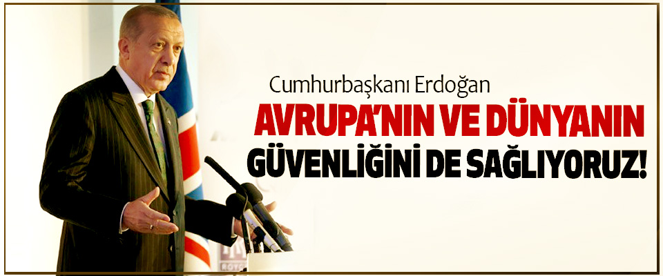 Cumhurbaşkanı Erdoğan: Avrupa’nın ve dünyanın güvenliğini de sağlıyoruz!