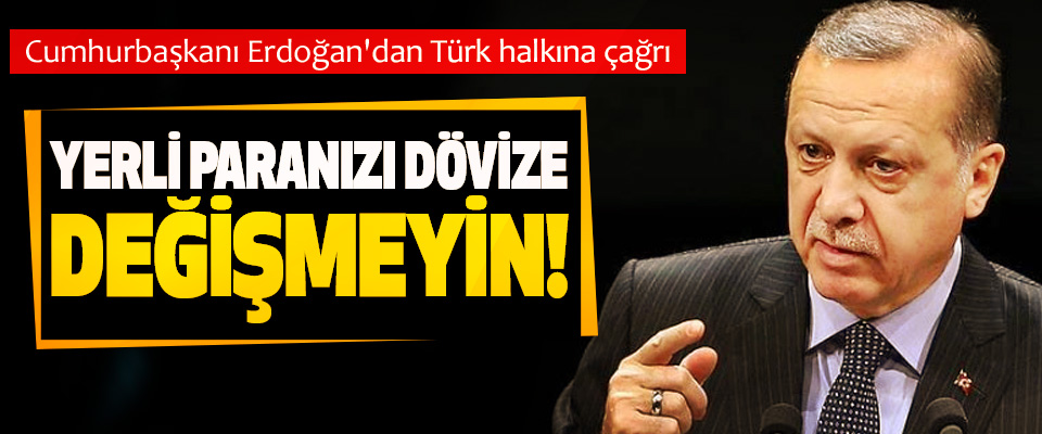 Cumhurbaşkanı Erdoğan'dan Türk halkına çağrı; Yerli paranızı dövize değişmeyin!