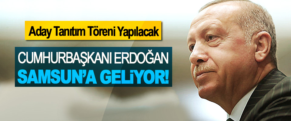 ​Cumhurbaşkanı Erdoğan Samsun’a geliyor!