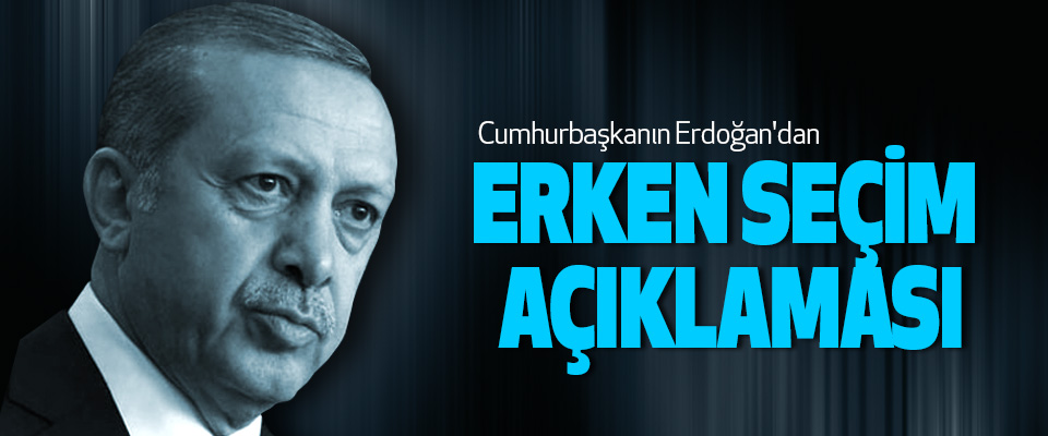 Cumhurbaşkanın Erdoğan'dan Erken Seçim Açıklaması