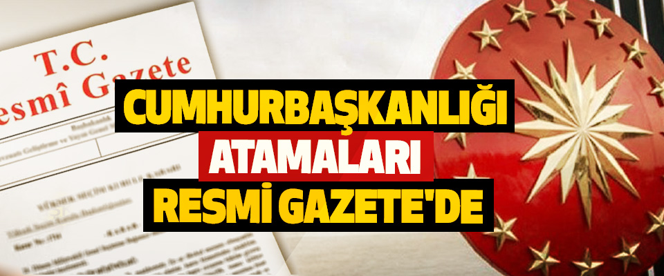  Cumhurbaşkanlığı Atamaları Resmi Gazete'de