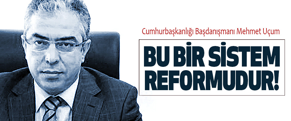 Cumhurbaşkanlığı Başdanışmanı Mehmet Uçum Bu bir sistem reformudur!