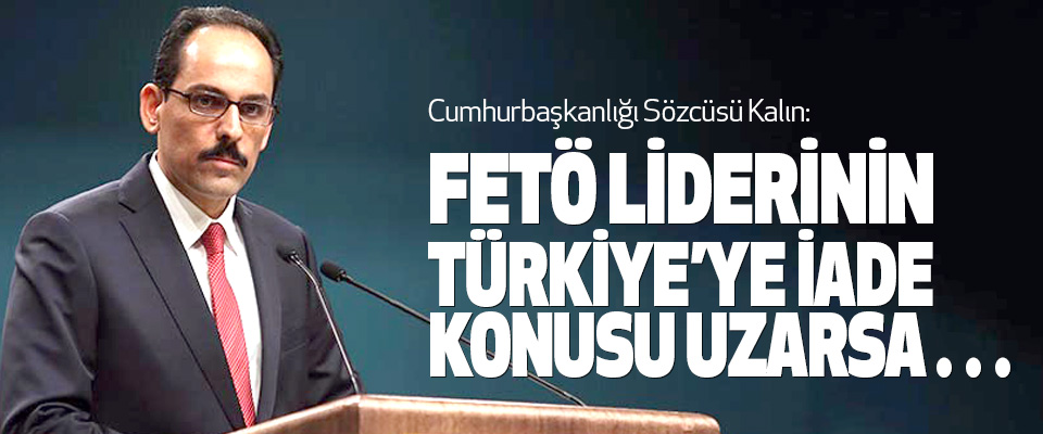 Cumhurbaşkanlığı Sözcüsü Kalın: Fetö Liderinin Türkiye’ye İade Konusu Uzarsa… 