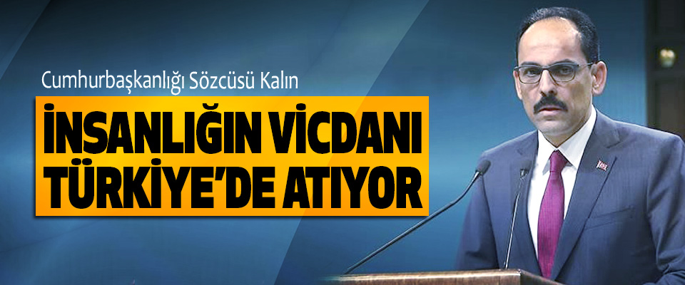 Cumhurbaşkanlığı Sözcüsü Kalın: İnsanlığın Vicdanı Türkiye’de Atıyor