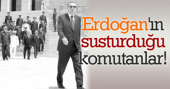 Başbakan Erdoğan'ın susturduğu komutanlar!