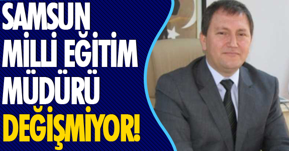SAMSUN MİLLİ EĞİTİM MÜDÜRÜ DEĞİŞMİYOR!
