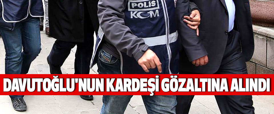 Davutoğlu'nun Kardeşi Gözaltına Alındı