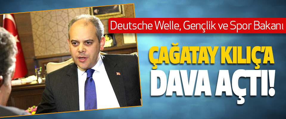 Deutsche Welle, Gençlik ve Spor Bakanı Çağatay kılıç’a dava açtı!
