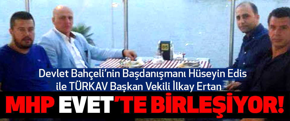 Devlet Bahçeli’nin Başdanışmanı Hüseyin Edis ile TÜRKAV Başkan Vekili İlkay Ertan  MHP Evet’te Birleşiyor!