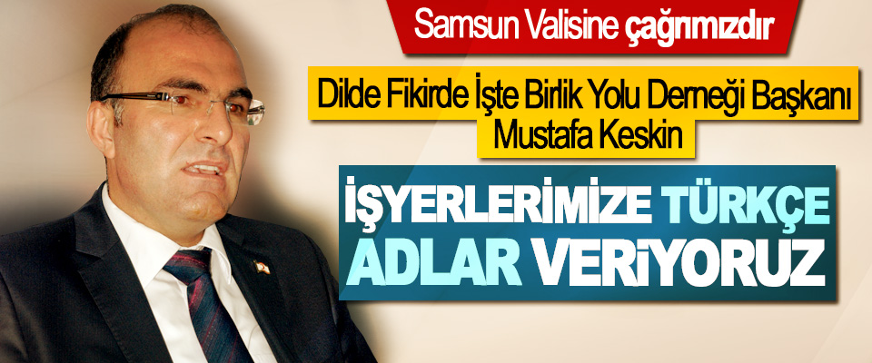 Dilde Fikirde İşte Birlik Yolu Derneği Başkanı Mustafa Keskin: Samsun Valisine çağrımızdır