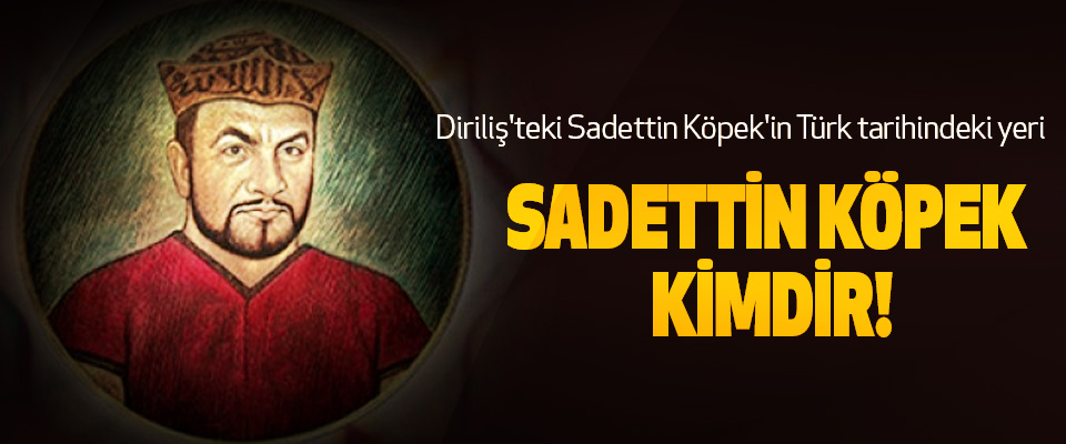 Diriliş'teki Sadettin Köpek'in Türk tarihindeki yeri Sadettin köpek kimdir!