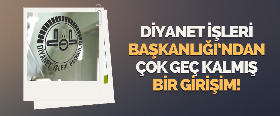 Diyanet İşleri Başkanlığı’ndan Çok Geç Kalmış Bir Girişim!