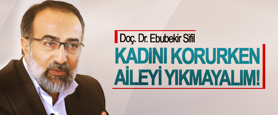 Doç. Dr. Ebubekir Sifil; Kadını korurken aileyi yıkmayalım!