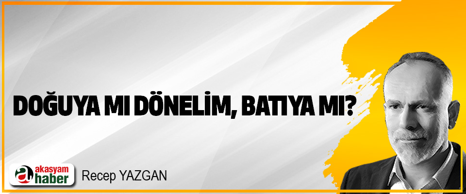 Doğuya mı dönelim, batıya mı?