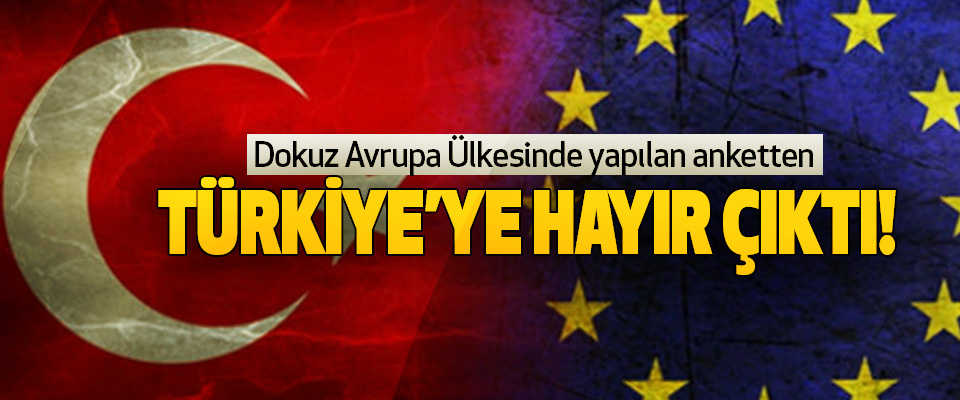 Dokuz Avrupa Ülkesinde yapılan ankettenTürkiye’ye hayır çıktı!