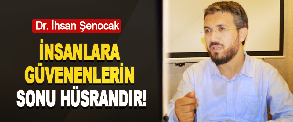 Dr. İhsan Şenocak: İnsanlara Güvenenlerin Sonu Hüsrandır!
