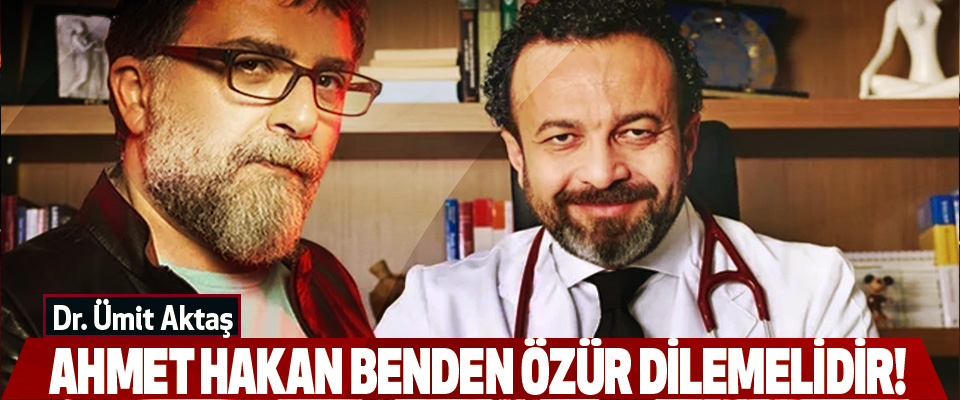 Dr. Ümit Aktaş: Ahmet Hakan Benden Özür Dilemelidir!