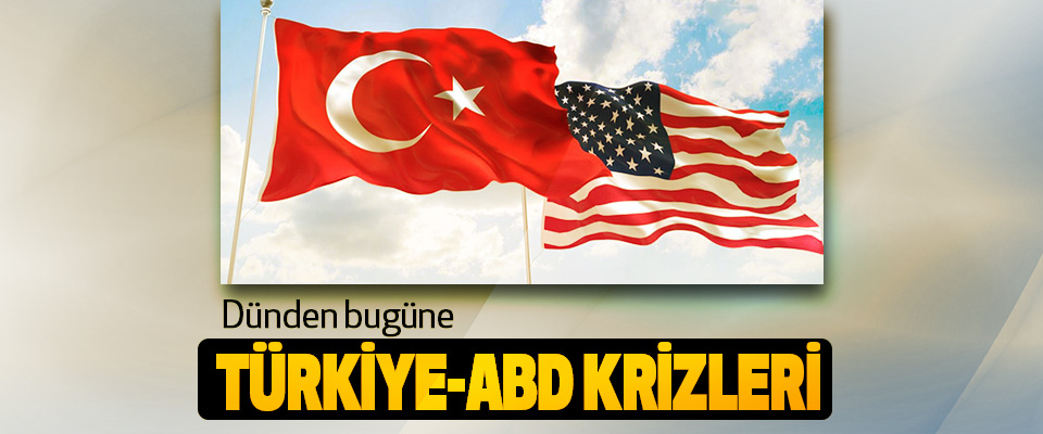 Dünden bugüne Türkiye-ABD Krizleri