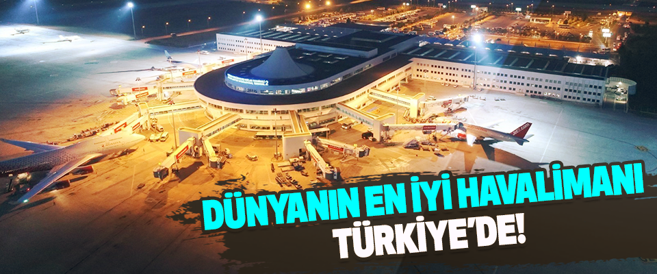 Dünyanın en iyi havalimanı Türkiye’de!