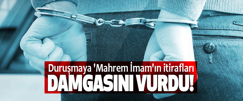 Duruşmaya 'Mahrem İmam'ın itirafları Damgasını Vurdu!