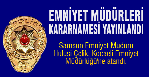 Samsun Emniyet Müdürü Hulusi Çelik, Kocaeli Emniyet Müdürlüğü'ne atandı.