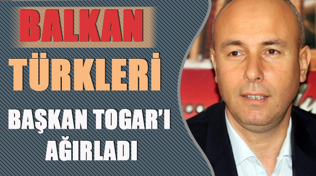 Balkan Türkleri, Başkan Togar’ı Ağırladı