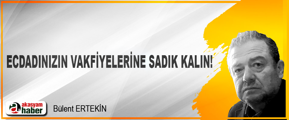 Ecdadınızın Vakfiyelerine Sadık Kalın!