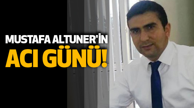 Mustafa Altuner'in Acı Günü!