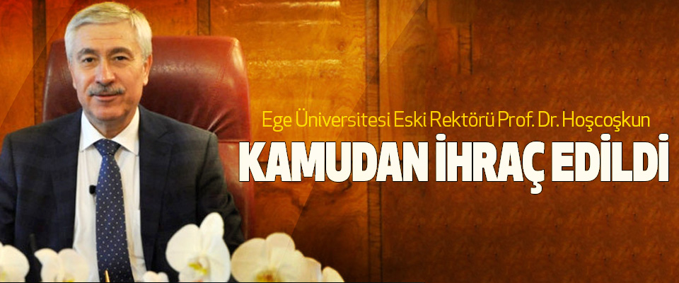 Ege Üniversitesi Eski Rektörü Prof. Dr. Hoşcoşkun Kamudan İhraç Edildi
