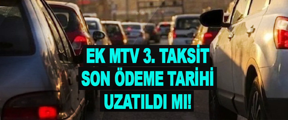 Ek MTV 3. Taksit son ödeme tarihi uzatıldı mı!