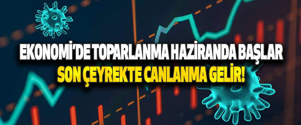 Ekonomi’de Toparlanma Haziranda Başlar, Son Çeyrekte Canlanma Gelir!