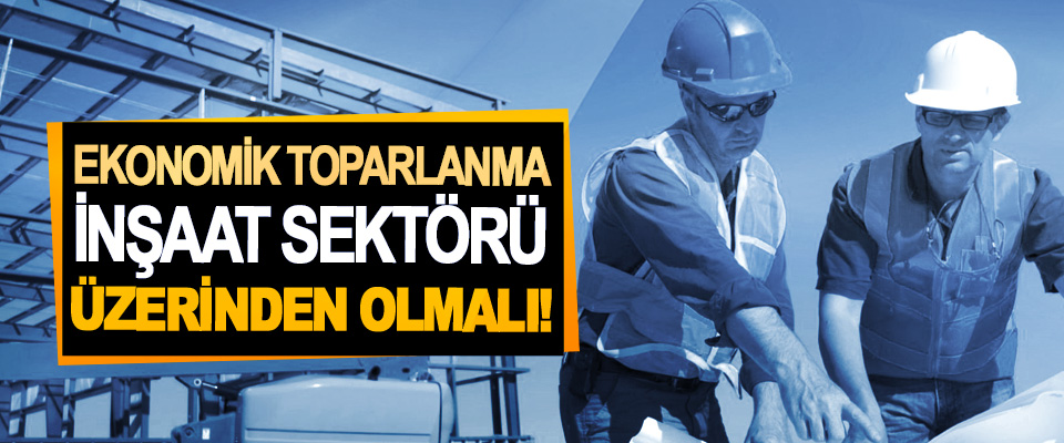 Ekonomik toparlanma inşaat sektörü üzerinden olmalı!
