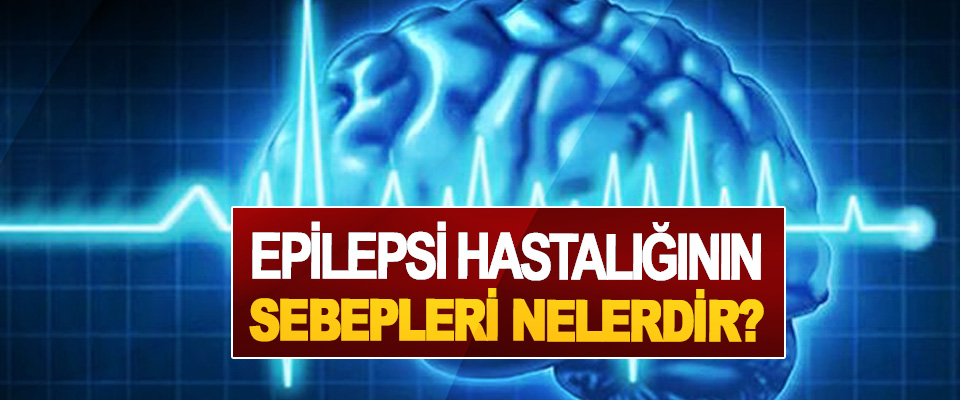 Epilepsi hastalığının sebepleri nelerdir?