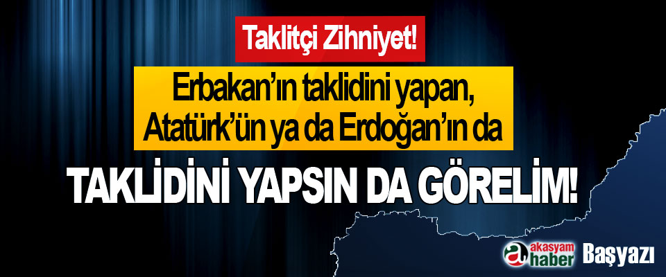 ​Erbakan’ın taklidini yapan, Atatürk’ün ya da Erdoğan’ın da taklidini yapsın da görelim!
